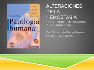 ALTERACIONES
DE LA
HEMOSTASIA
TIPOS, CAUSAS, MECANISMOS
Y CONSECUENCIAS
Dra. Gloria Isabel Rangel Ismerio
PATOLOGIA GENERAL
 