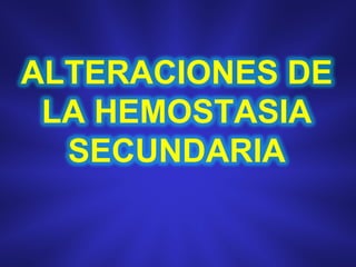 ALTERACIONES DE
 LA HEMOSTASIA
  SECUNDARIA
 