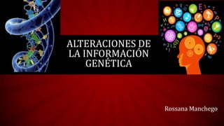 Rossana Manchego
ALTERACIONES DE
LA INFORMACIÓN
GENÉTICA
 
