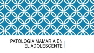 PATOLOGIA MAMARIA EN
EL ADOLESCENTE
 