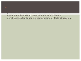  TRANSTORNOS DE LA FUNCION DEL SNA: se asocia con
frecuencia con neuropatía periférica secundaria a DM, se
presenta después de lesiones o enfermedades de de la
medula espinal como resultado de un accidente
cerebrovascular donde se compromete el flujo simpático.
 