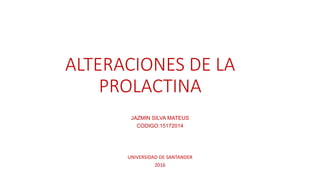 ALTERACIONES DE LA
PROLACTINA
JAZMIN SILVA MATEUS
CODIGO:15172014
UNIVERSIDAD DE SANTANDER
2016
 