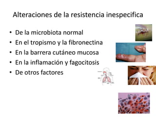Alteraciones de la resistencia inespecifica De la microbiota normal En el tropismo y la fibronectina En la barrera cutáneo mucosa En la inflamación y fagocitosis De otros factores 