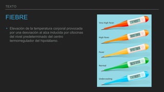 TEXTO
FIEBRE
▸ Elevación de la temperatura corporal provocada
por una desviación al alza inducida por citocinas
del nivel predeterminado del centro
termorregulador del hipotálamo.
 