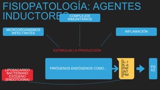 FISIOPATOLOGÍA: AGENTES
INDUCTORES
INFLAMACIÓN
COMPLEJOS
INMUNITARIOS
MICROORGANISMOS
INFECTANTES
PIRÓGENOS ENDÓGENOS COMO…
IL-1
IL-6
TNF
INT
PIM
PG
E2
ESTIMULAN LA PRODUCCIÓN
LIPOSACARIDO
BACTERIANO
EXÓGENO
(ENDOTOXINA)
 