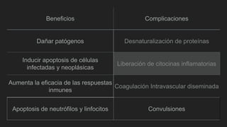 Beneficios Complicaciones
Dañar patógenos Desnaturalización de proteínas
Inducir apoptosis de células
infectadas y neoplásicas
Liberación de citocinas inflamatorias
Aumenta la eficacia de las respuestas
inmunes
Coagulación Intravascular diseminada
Apoptosis de neutrófilos y linfocitos Convulsiones
 
