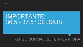 IMPORTANTE:
36.5 - 37.5º CELSIUS
RANGO NORMAL DE TEMPERATURA
TEXTO
 
