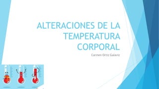 ALTERACIONES DE LA
TEMPERATURA
CORPORAL
Carmen Ortiz Galaviz
 