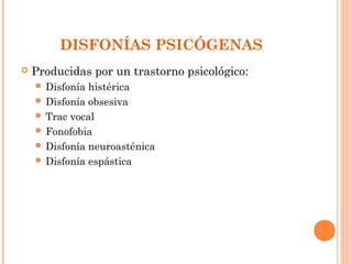 DISFONÍAS PSICÓGENAS
   Producidas por un trastorno psicológico:
     Disfonía histérica
     Disfonía obsesiva
     Trac vocal
     Fonofobia
     Disfonía neuroasténica
     Disfonía espástica
 