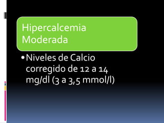 Hipercalcemia 
Moderada 
•Niveles de Calcio 
corregido de 12 a 14 
mg/dl (3 a 3,5 mmol/l) 
 