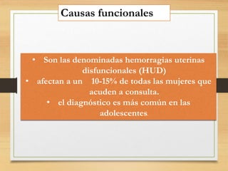 Causas funcionales
• Son las denominadas hemorragias uterinas
disfuncionales (HUD)
• afectan a un 10-15% de todas las mujeres que
acuden a consulta.
• el diagnóstico es más común en las
adolescentes.
 