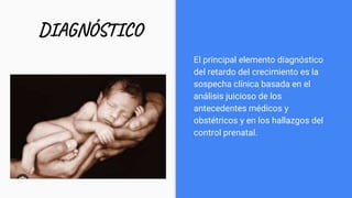 DIAGNÓSTICO
El principal elemento diagnóstico
del retardo del crecimiento es la
sospecha clínica basada en el
análisis juicioso de los
antecedentes médicos y
obstétricos y en los hallazgos del
control prenatal.
 