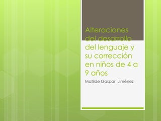 Alteraciones 
del desarrollo 
del lenguaje y 
su corrección 
en niños de 4 a 
9 años 
Matilde Gaspar Jiménez 
 