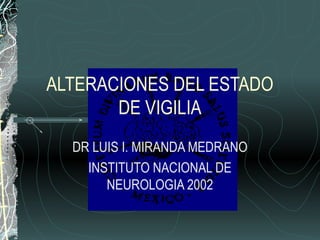 ALTERACIONES DEL ESTADO
       DE VIGILIA
  DR LUIS I. MIRANDA MEDRANO
    INSTITUTO NACIONAL DE
       NEUROLOGIA 2002
 