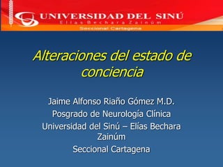 Alteraciones del estado de
conciencia
Jaime Alfonso Riaño Gómez M.D.
Posgrado de Neurología Clínica
Universidad del Sinú – Elías Bechara
Zainúm
Seccional Cartagena
 