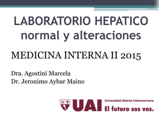 LABORATORIO HEPATICO
normal y alteraciones
MEDICINA INTERNA II 2015
Dra. Agostini Marcela
Dr. Jeronimo Aybar Maino
 