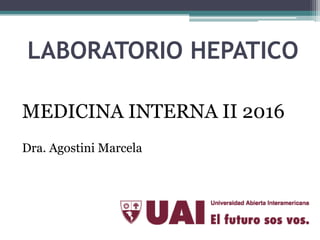 LABORATORIO HEPATICO
MEDICINA INTERNA II 2016
Dra. Agostini Marcela
 