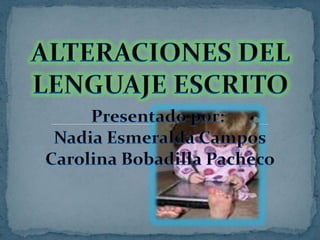 ALTERACIONES DEL LENGUAJE ESCRITO Presentado por:  Nadia Esmeralda Campos Carolina Bobadilla Pacheco 