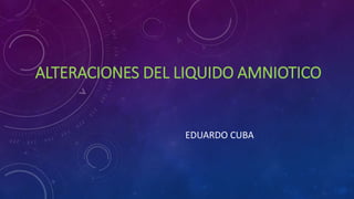 ALTERACIONES DEL LIQUIDO AMNIOTICO
EDUARDO CUBA
 
