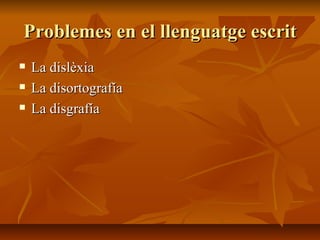 Problemes en el llenguatge escrit La dislèxia La disortografía La disgrafía 