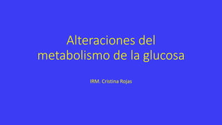 Alteraciones del
metabolismo de la glucosa
IRM. Cristina Rojas
 