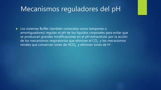 Mecanismos reguladores del pH
 Los sistemas Buffer (también conocidos como tampones o
amortiguadores) regulan el pH de lo...