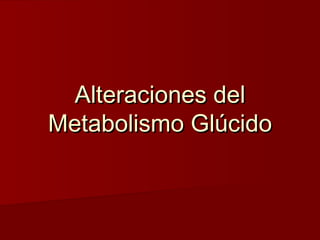 Alteraciones delAlteraciones del
Metabolismo GlúcidoMetabolismo Glúcido
 