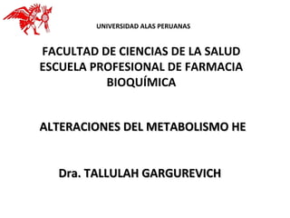 UNIVERSIDAD ALAS PERUANAS


FACULTAD DE CIENCIAS DE LA SALUD
ESCUELA PROFESIONAL DE FARMACIA
          BIOQUÍMICA


ALTERACIONES DEL METABOLISMO HE


  Dra. TALLULAH GARGUREVICH
 