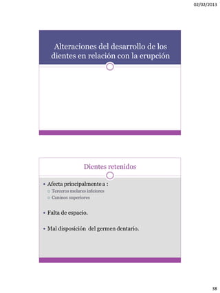 02/02/2013
38
Alteraciones del desarrollo de los
dientes en relación con la erupción
Dientes retenidos
 Afecta principalmente a :
 Terceros molares infeiores
 Caninos superiores
 Falta de espacio.
 Mal disposición del germen dentario.
 