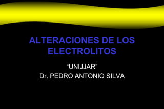 ALTERACIONES DE LOS
ELECTROLITOS
“UNIJJAR”
Dr. PEDRO ANTONIO SILVA
 