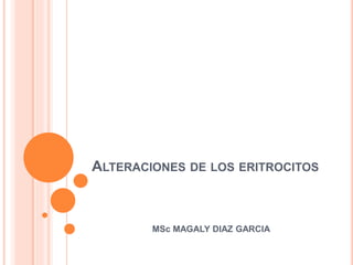 ALTERACIONES DE LOS ERITROCITOS
MSc MAGALY DIAZ GARCIA
 