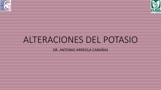 ALTERACIONES DEL POTASIO
DR. ANTONIO ARREOLA CABAÑAS
 