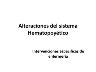 Alteraciones del sistema
Hematopoyético
Intervenciones especificas de
enfermería
 