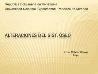ALTERACIONES DEL SIST. OSEO
República Bolivariana de Venezuela
Universidad Nacional Experimental Francisco de Miranda
Lcda. Celimar Gómez
Loyo.
 