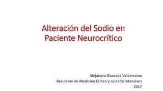 Alejandro Granada Valderrama
Residente de Medicina Crítica y cuidado intensivos
2017
Alteración del Sodio en
Paciente Neurocrítico
 
