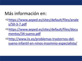 Más información en:
https://www.aeped.es/sites/default/files/anale
s/50-3-7.pdf
https://www.aeped.es/sites/default/files/docu
mentos/34-sueno.pdf
http://www.iis.es/problemas-trastornos-del-
sueno-infantil-en-ninos-insomnio-especialista/
 