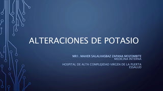 ALTERACIONES DE POTASIO
MR1. MAHER SALALHASBAZ ZAPANA MOZOMBITE
MEDICINA INTERNA
HOSPITAL DE ALTA COMPLEJIDAD VIRGEN DE LA PUERTA
ESSALUD
 