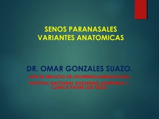 SENOS PARANASALES
VARIANTES ANATOMICAS
DR. OMAR GONZALES SUAZO.
JEFE DE SERVICIO DE OTORRINOLARINGOLOGIA.
HOSPITAL NACIONAL GUILLERMO ALMENARA I.-
CLINICA PADRE LUIS TEZZA.
 
