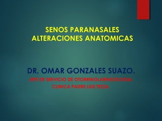 SENOS PARANASALES
ALTERACIONES ANATOMICAS
DR. OMAR GONZALES SUAZO.
JEFE DE SERVICIO DE OTORRINOLARINGOLOGIA.
CLINICA PADRE LUIS TEZZA.
 