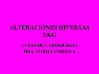 ALTERACIONES DIVERSAS
EKG
CURSO DE CARDIOLOGIA
DRA. NORMA TORRES S
 