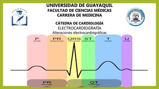 UNIVERSIDAD DE GUAYAQUIL
FACULTAD DE CIENCIAS MÉDICAS
CARRERA DE MEDICINA
CÁTEDRA DE CARDIOLOGÍA
ELECTROCARDIOGRAFÍA
Alteraciones electrocardiográficas
 