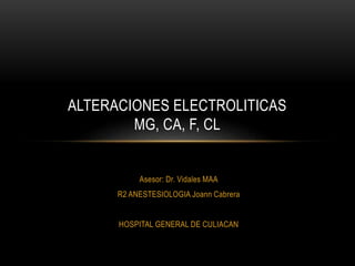 Asesor: Dr. Vidales MAA
R2 ANESTESIOLOGIA Joann Cabrera
HOSPITAL GENERAL DE CULIACAN
ALTERACIONES ELECTROLITICAS
MG, CA, F, CL
 