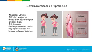 Síntomas asociados a la Hiperkalemia
•Náuseas o vómitos.
•Dificultad respiratoria.
•Pulso lento, débil o irregular.
•Dolor de tórax.
•Palpitaciones.
•Desmayo repentino, cuando
las palpitaciones son muy
lentas o incluso se detienen.
 