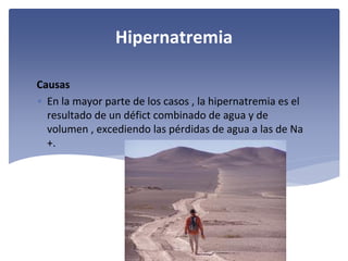 Hipernatremia
Causas
• En la mayor parte de los casos , la hipernatremia es el 
resultado de un défict combinado de agua y de 
volumen , excediendo las pérdidas de agua a las de Na
+.

 
