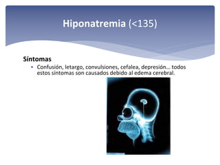 Hiponatremia (<135)
Síntomas
• Confusión, letargo, convulsiones, cefalea, depresión… todos 
estos síntomas son causados debido al edema cerebral.

 