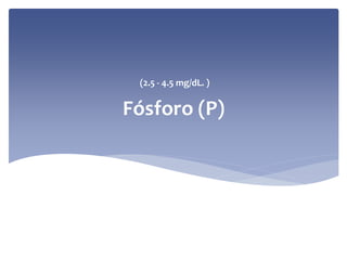 (2.5 ‐ 4.5 mg/dL. )

Fósforo (P)

 