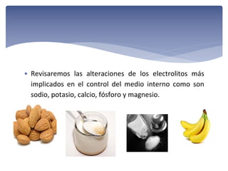 • Revisaremos  las  alteraciones  de  los  electrolitos  más 
implicados  en  el  control  del  medio  interno  como  son 
sodio, potasio, calcio, fósforo y magnesio.

 