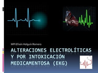 MPI Efraín Holguín Romero

ALTERACIONES ELECTROLÍTICAS
Y POR INTOXICACIÓN
MEDICAMENTOSA (EKG)
 