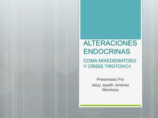 ALTERACIONES
ENDOCRINAS
COMA MIXEDEMATOSO
Y CRISIS TIROTOXICA
Presentado Por
Jeluy Jayeth Jiménez
Mendoza
 