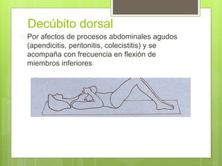 Decúbito dorsal
 Por afectos de procesos abdominales agudos
(apendicitis, peritonitis, colecistitis) y se
acompaña con frecuencia en flexión de
miembros inferiores
 